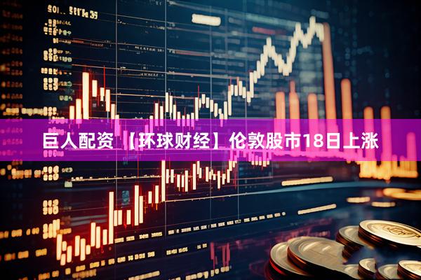巨人配资 【环球财经】伦敦股市18日上涨