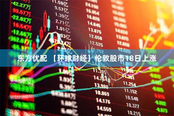 东方优配 【环球财经】伦敦股市18日上涨