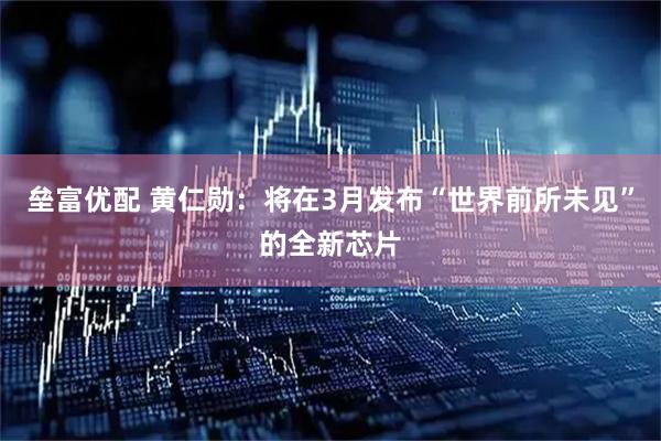 垒富优配 黄仁勋：将在3月发布“世界前所未见”的全新芯片