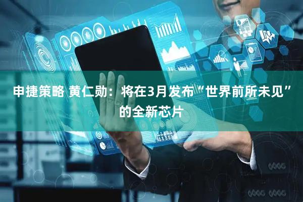 申捷策略 黄仁勋：将在3月发布“世界前所未见”的全新芯片
