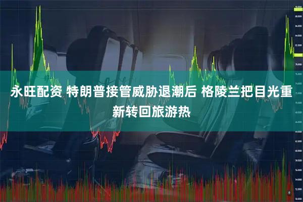 永旺配资 特朗普接管威胁退潮后 格陵兰把目光重新转回旅游热
