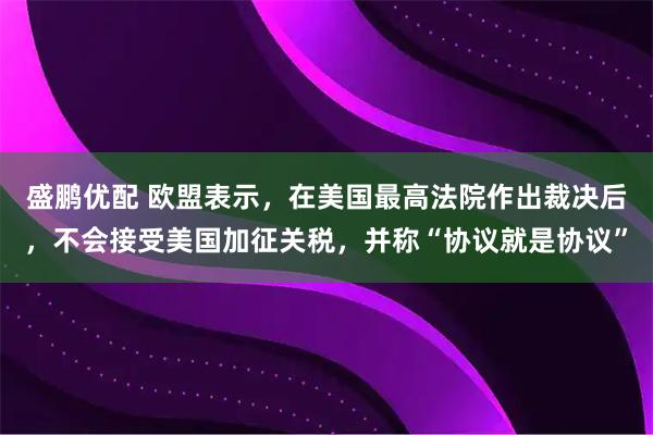盛鹏优配 欧盟表示，在美国最高法院作出裁决后，不会接受美国加征关税，并称“协议就是协议”