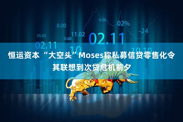 恒运资本 “大空头”Moses称私募信贷零售化令其联想到次贷危机前夕