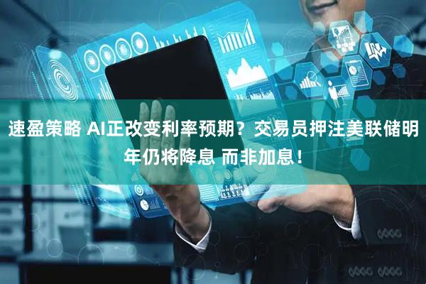 速盈策略 AI正改变利率预期？交易员押注美联储明年仍将降息 而非加息！