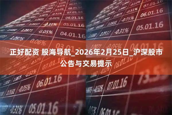 正好配资 股海导航_2026年2月25日_沪深股市公告与交易提示