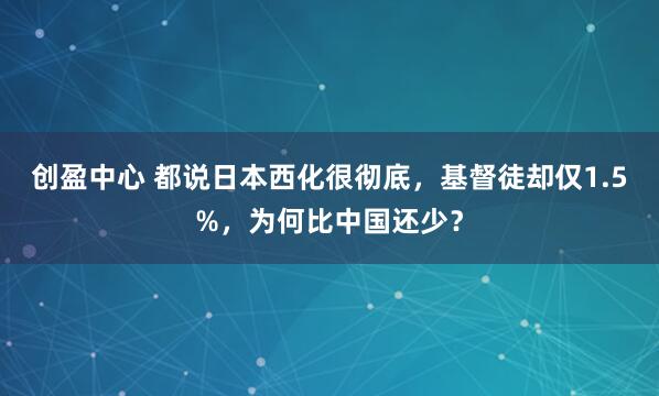 创盈中心 都说日本西化很彻底，基督徒却仅1.5%，为何比中国还少？
