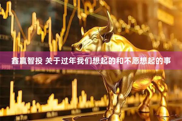 鑫赢智投 关于过年我们想起的和不愿想起的事
