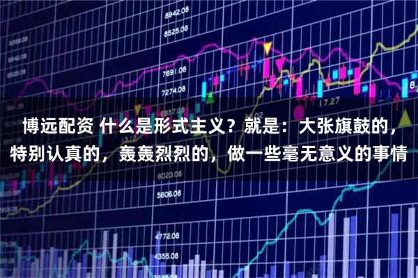 博远配资 什么是形式主义？就是：大张旗鼓的，特别认真的，轰轰烈烈的，做一些毫无意义的事情