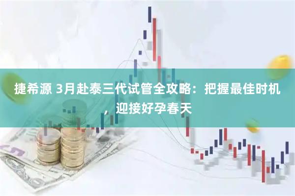 捷希源 3月赴泰三代试管全攻略：把握最佳时机，迎接好孕春天