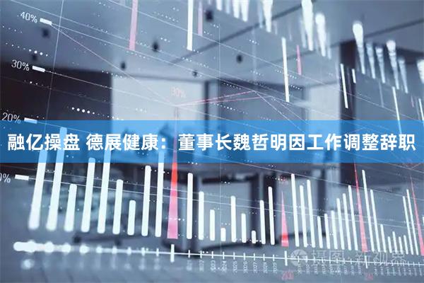 融亿操盘 德展健康：董事长魏哲明因工作调整辞职