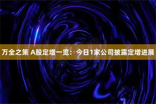 万全之策 A股定增一览：今日1家公司披露定增进展