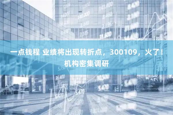一点钱程 业绩将出现转折点，300109，火了！机构密集调研