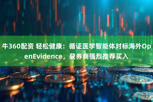 牛360配资 轻松健康：循证医学智能体对标海外OpenEvidence，获券商强烈推荐买入