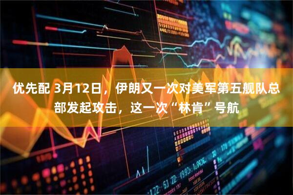 优先配 3月12日，伊朗又一次对美军第五舰队总部发起攻击，这一次“林肯”号航