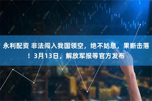 永利配资 非法闯入我国领空，绝不姑息，果断击落！3月13日，解放军报等官方发布