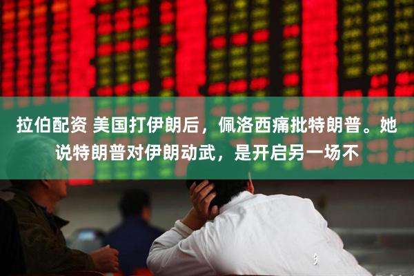 拉伯配资 美国打伊朗后，佩洛西痛批特朗普。她说特朗普对伊朗动武，是开启另一场不