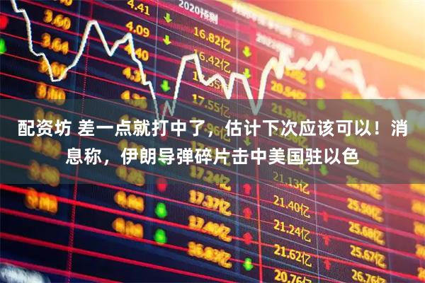配资坊 差一点就打中了，估计下次应该可以！消息称，伊朗导弹碎片击中美国驻以色