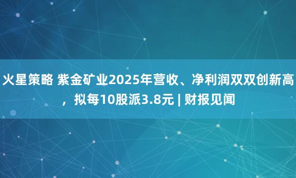 火星策略 紫金矿业2025年营收、净利润双双创新高，拟每10股派3.8元 | 财报见闻
