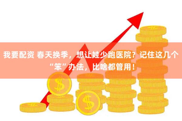 我要配资 春天换季，想让娃少跑医院？记住这几个“笨”办法，比啥都管用！
