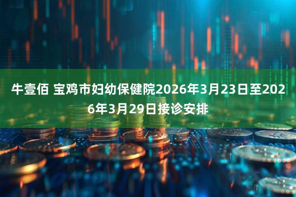 牛壹佰 宝鸡市妇幼保健院2026年3月23日至2026年3月29日接诊安排