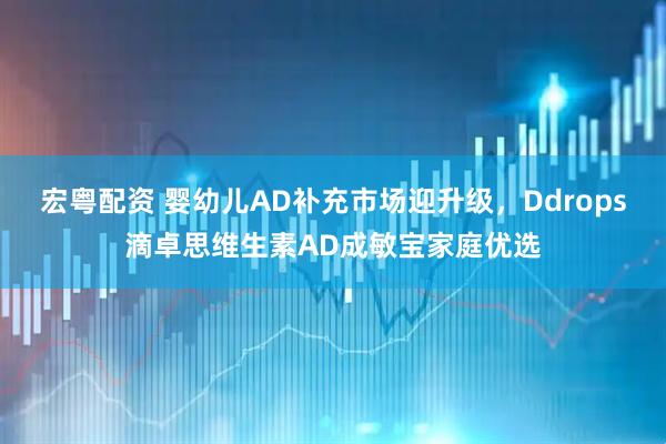 宏粤配资 婴幼儿AD补充市场迎升级，Ddrops滴卓思维生素AD成敏宝家庭优选