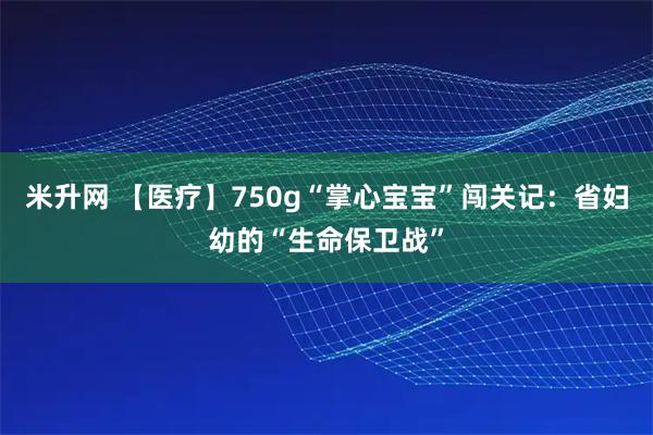 米升网 【医疗】750g“掌心宝宝”闯关记：省妇幼的“生命保卫战”