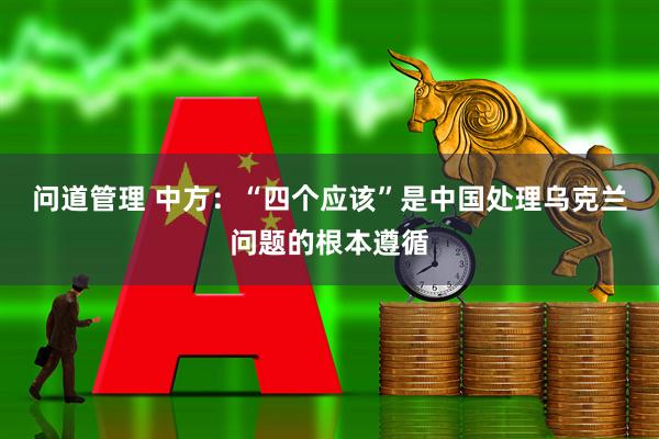 问道管理 中方：“四个应该”是中国处理乌克兰问题的根本遵循