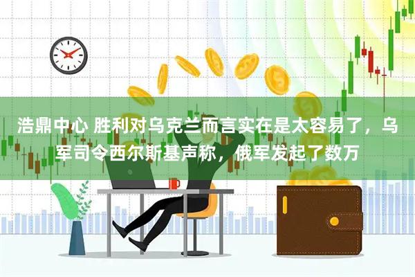 浩鼎中心 胜利对乌克兰而言实在是太容易了，乌军司令西尔斯基声称，俄军发起了数万
