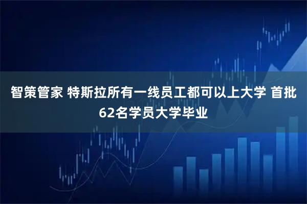 智策管家 特斯拉所有一线员工都可以上大学 首批62名学员大学毕业