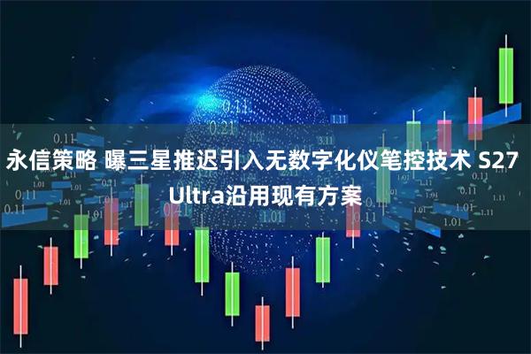 永信策略 曝三星推迟引入无数字化仪笔控技术 S27 Ultra沿用现有方案