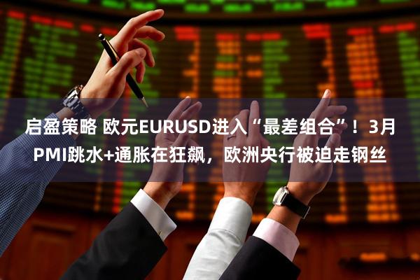 启盈策略 欧元EURUSD进入“最差组合”！3月PMI跳水+通胀在狂飙，欧洲央行被迫走钢丝