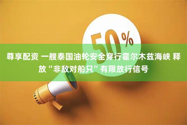 尊享配资 一艘泰国油轮安全穿行霍尔木兹海峡 释放“非敌对船只”有限放行信号