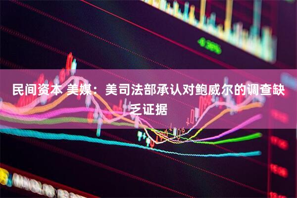 民间资本 美媒：美司法部承认对鲍威尔的调查缺乏证据