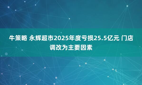 牛策略 永辉超市2025年度亏损25.5亿元 门店调改为主要因素