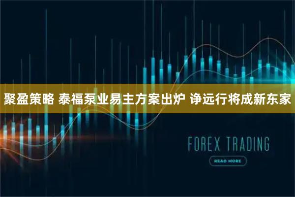 聚盈策略 泰福泵业易主方案出炉 诤远行将成新东家