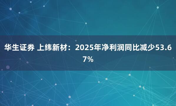 华生证券 上纬新材：2025年净利润同比减少53.67%
