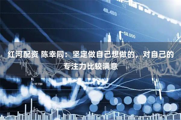 红河配资 陈幸同：坚定做自己想做的，对自己的专注力比较满意