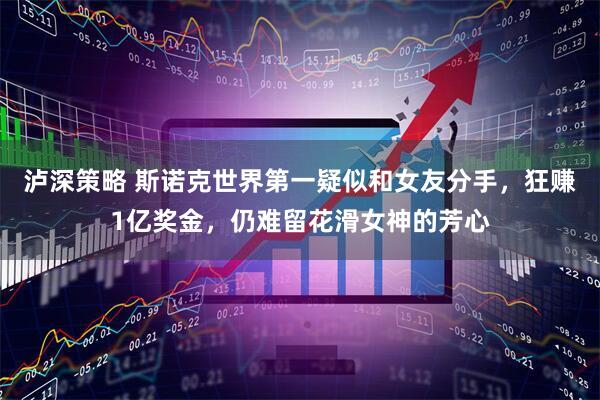 泸深策略 斯诺克世界第一疑似和女友分手，狂赚1亿奖金，仍难留花滑女神的芳心