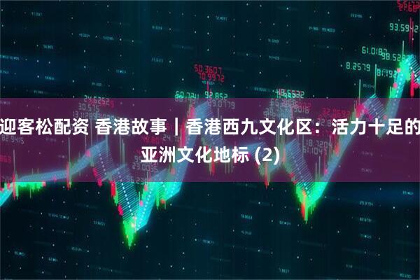 迎客松配资 香港故事｜香港西九文化区：活力十足的亚洲文化地标 (2)
