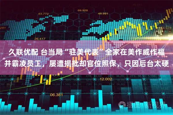 久联优配 台当局“驻美代表”全家在美作威作福并霸凌员工，屡遭揭批却官位照保，只因后台太硬
