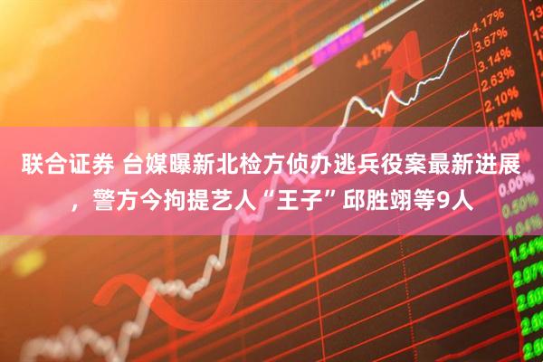 联合证券 台媒曝新北检方侦办逃兵役案最新进展，警方今拘提艺人“王子”邱胜翊等9人