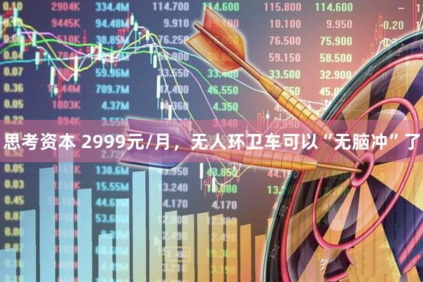 思考资本 2999元/月，无人环卫车可以“无脑冲”了