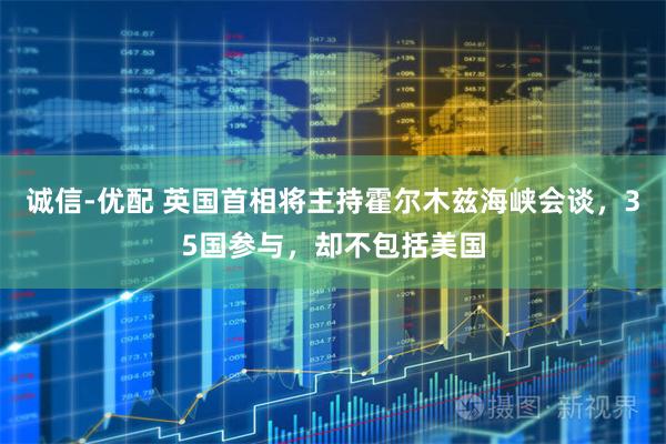 诚信-优配 英国首相将主持霍尔木兹海峡会谈，35国参与，却不包括美国