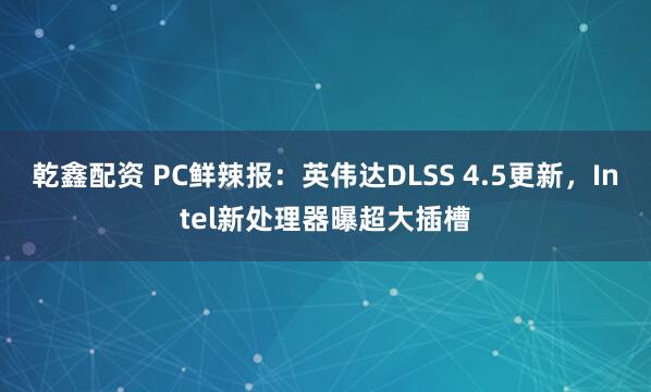 乾鑫配资 PC鲜辣报：英伟达DLSS 4.5更新，Intel新处理器曝超大插槽