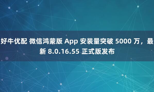 好牛优配 微信鸿蒙版 App 安装量突破 5000 万，最新 8.0.16.55 正式版发布
