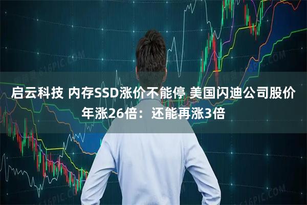 启云科技 内存SSD涨价不能停 美国闪迪公司股价年涨26倍：还能再涨3倍