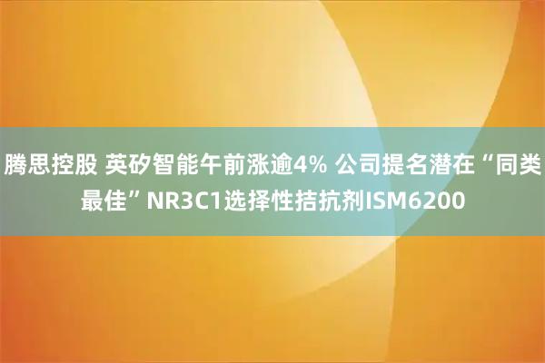 腾思控股 英矽智能午前涨逾4% 公司提名潜在“同类最佳”NR3C1选择性拮抗剂ISM6200