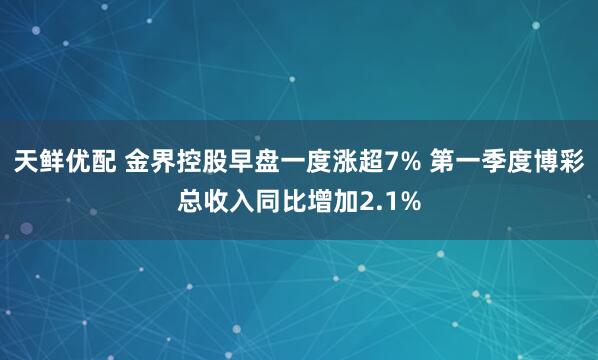 天鲜优配 金界控股早盘一度涨超7% 第一季度博彩总收入同比增加2.1%