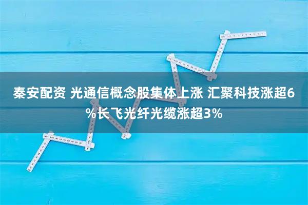 秦安配资 光通信概念股集体上涨 汇聚科技涨超6%长飞光纤光缆涨超3%