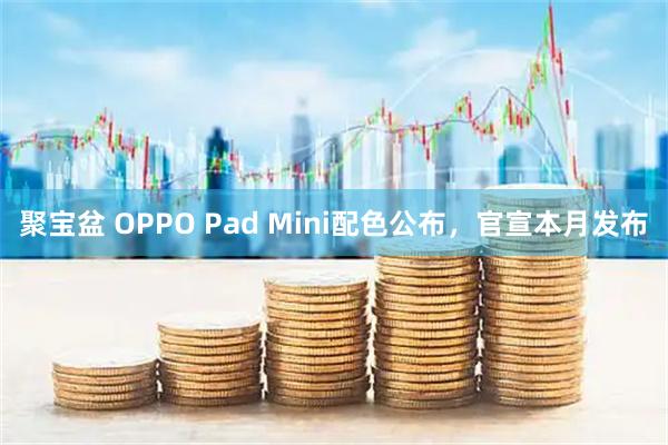 聚宝盆 OPPO Pad Mini配色公布，官宣本月发布